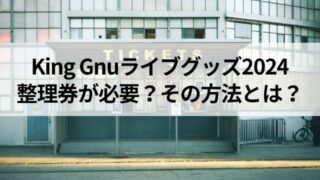 KingGnuライブグッズ2024整理券の取り方は？当日販売は何時から？