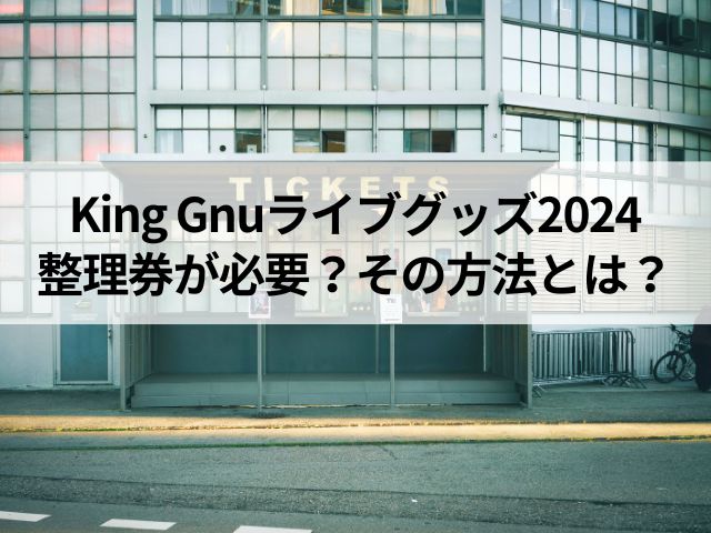 KingGnuライブグッズ2024整理券の取り方は？当日販売は何時から？｜News-Tips